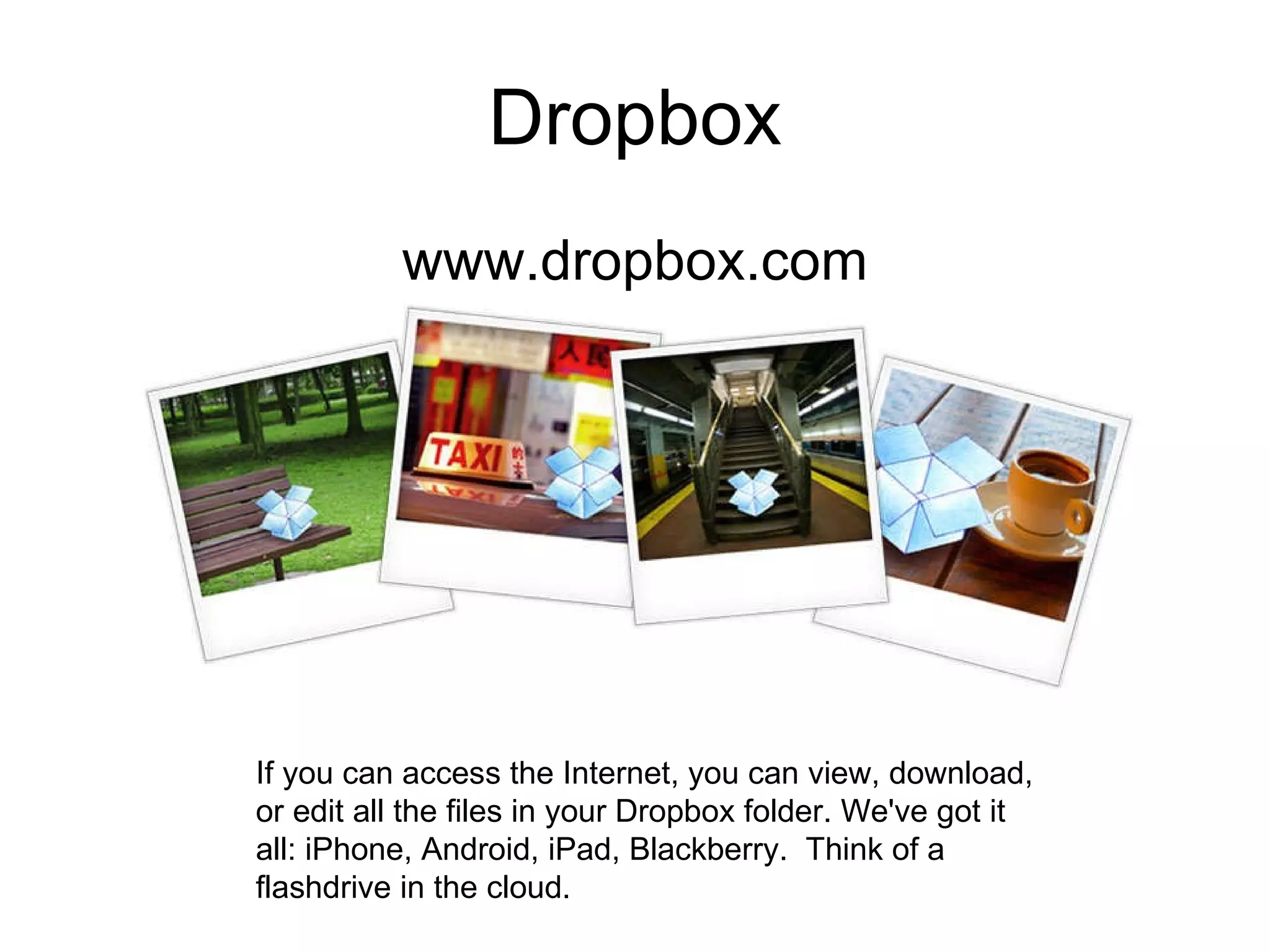Dropbox www.dropbox.com If you can access the Internet, you can view, download, or edit all the files in your Dropbox folder. We've got it all: iPhone, Android, iPad, Blackberry.  Think of a flashdrive in the cloud.  