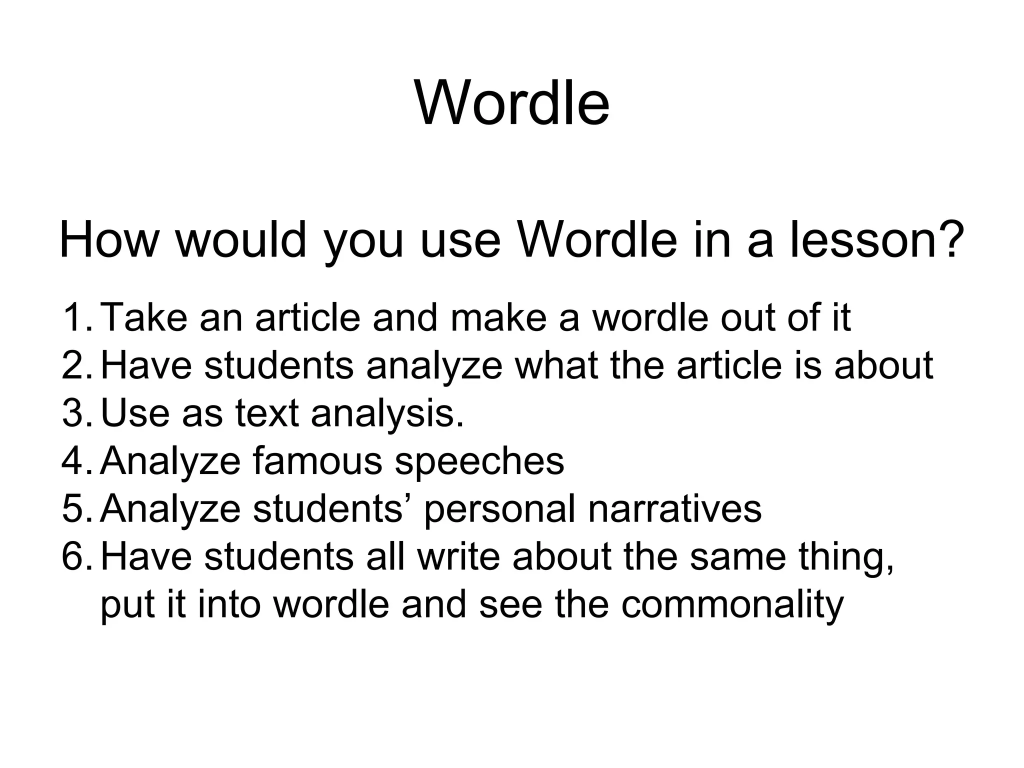 Wordle How would you use Wordle in a lesson? Take an article and make a wordle out of it Have students analyze what the article is about Use as text analysis. Analyze famous speeches Analyze students’ personal narratives Have students all write about the same thing, put it into wordle and see the commonality 