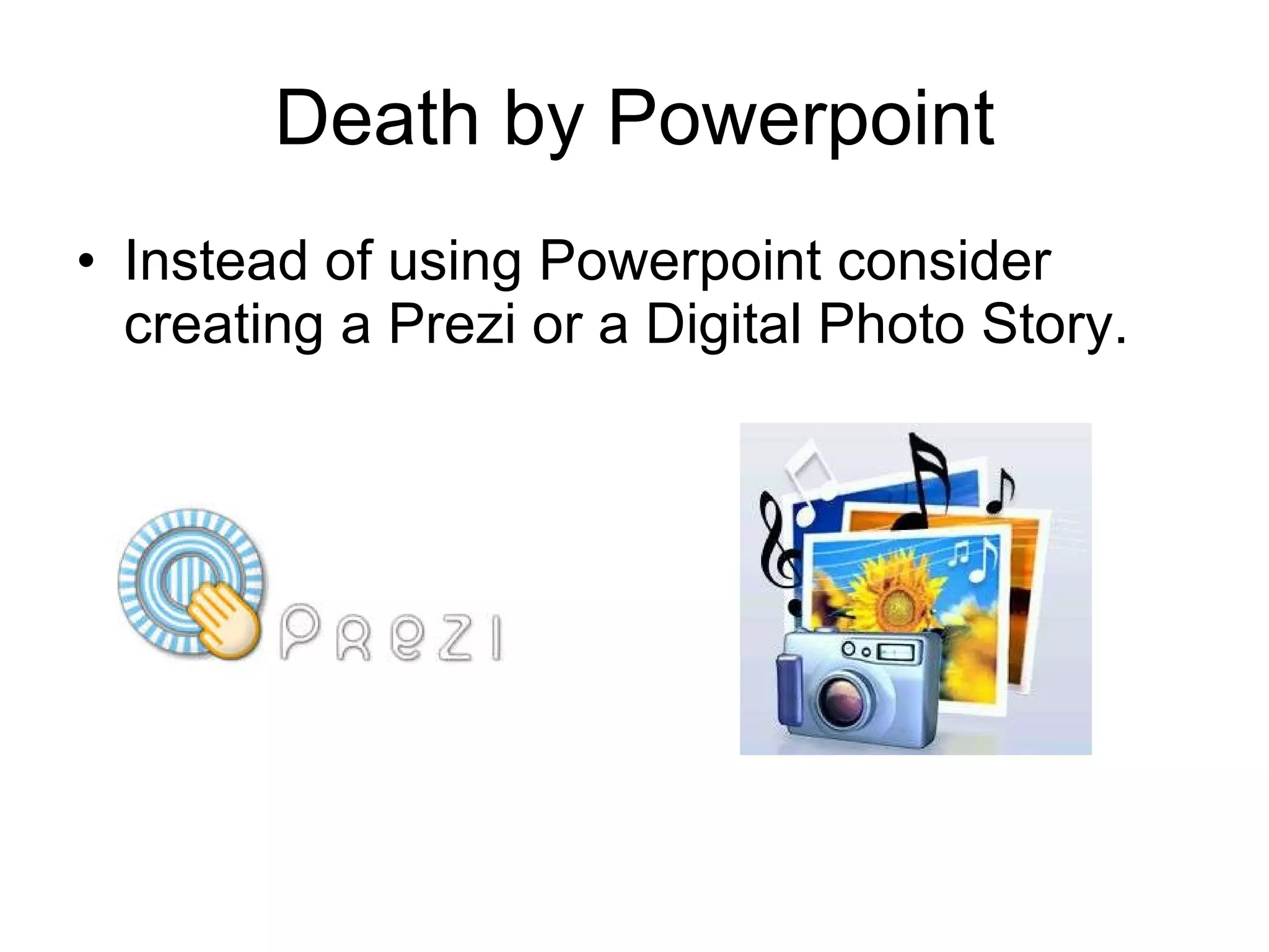 Death by Powerpoint Instead of using Powerpoint consider creating a Prezi or a Digital Photo Story. 