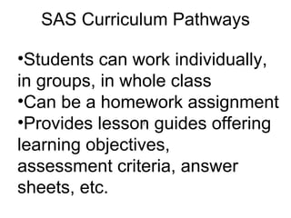 SAS Curriculum Pathways / Students can work individually,  in groups, in whole class Can be a homework assignment Provides lesson guides offering  learning objectives,  assessment criteria, answer  sheets, etc. 