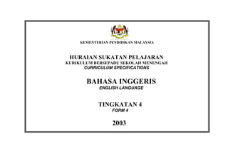2003
KEMENTERIAN PENDIDIKAN MALAYSIA
HURAIAN SUKATAN PELAJARAN
KURIKULUM BERSEPADU SEKOLAH MENENGAH
CURRICULUM SPECIFICATIONS
TINGKATAN 4
FORM 4
BAHASA INGGERIS
ENGLISH LANGUAGE
 