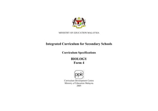 MINISTRY OF EDUCATION MALAYSIA




Integrated Curriculum for Secondary Schools

          Curriculum Specifications

                 BIOLOGY
                  Form 4




           Curriculum Development Centre
           Ministry of Education Malaysia
                        2005
 