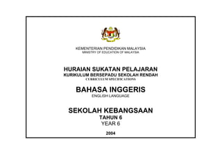 KEMENTERIAN PENDIDIKAN MALAYSIA
      MINISTRY OF EDUCATION OF MALAYSIA




HURAIAN SUKATAN PELAJARAN
KURIKULUM BERSEPADU SEKOLAH RENDAH
        CURRICULUM SPECIFICATIONS


    BAHASA INGGERIS
           ENGLISH LANGUAGE



 SEKOLAH KEBANGSAAN
               TAHUN 6
                YEAR 6
                   2004
 