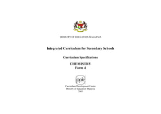 MINISTRY OF EDUCATION MALAYSIA




Integrated Curriculum for Secondary Schools

          Curriculum Specifications

               CHEMISTRY
                 Form 4




           Curriculum Development Centre
           Ministry of Education Malaysia
                        2005
 