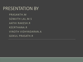 PRESENTATION BY
PRASANTH.M
SOWJITH LAL.M.S
AATHI RAKESH.R
KEERTHANA.R
VINOTH VIDHYADARAN.A
GOKUL PRASATH.R
 