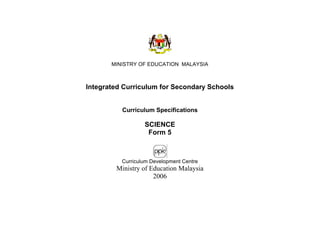 MINISTRY OF EDUCATION MALAYSIA
Integrated Curriculum for Secondary Schools
Curriculum Specifications
SCIENCE
Form 5
Curriculum Development Centre
Ministry of Education Malaysia
2006
 