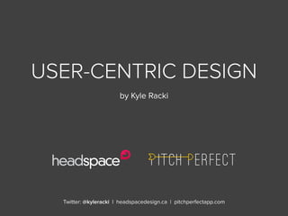 Twitter: @kyleracki | headspacedesign.ca | pitchperfectapp.com
USER-CENTRIC DESIGN
by Kyle Racki
 