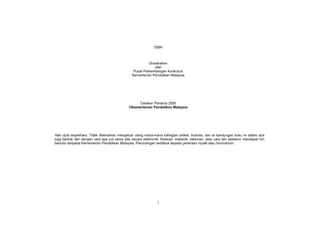 ISBN



                                                          Diusahakan
                                                             oleh
                                                 Pusat Perkembangan Kurikulum
                                                Kementerian Pendidikan Malaysia




                                                   Cetakan Pertama 2000
                                              ©Kementerian Pendidikan Malaysia




Hak cipta terpelihara. Tidak dibenarkan mengeluar ulang mana-mana bahagian artikel, ilustrasi, dan isi kandungan buku ini dalam apa
juga bentuk dan dengan cara apa jua sama ada secara elektronik, fotokopi, mekanik, rakaman, atau cara lain sebelum mendapat izin
bertulis daripada Kementerian Pendidikan Malaysia. Perundingan tertakluk kepada perkiraan royalti atau honorarium.




                                                                i
 