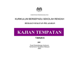 HURAIAN SUKATAN PELAJARAN

KAJIAN TEMPATAN KBSR TAHUN 6

KEMENTERIAN PENDIDIKAN MALAYSIA

KURIKULUM BERSEPADU SEKOLAH RENDAH
HURAIAN SUKATAN PELAJARAN

KAJIAN TEMPATAN
TAHUN 6

Pusat Perkembangan Kurikulum
Kementerian Pendidikan Malaysia

2001

 