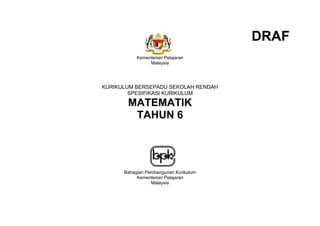 (i)
Kementerian Pelajaran
Malaysia
KURIKULUM BERSEPADU SEKOLAH RENDAH
SPESIFIKASI KURIKULUM
MATEMATIK
TAHUN 6
Bahagian Pembangunan Kurikulum
Kementerian Pelajaran
Malaysia
DRAF
 