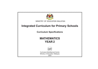 MINISTRY OF EDUCATION MALAYSIA


Integrated Curriculum for Primary Schools

           Curriculum Specifications


              MATHEMATICS
                 YEAR 2


              Curriculum Development Centre
              Ministry of Education Malaysia
                           2003
 