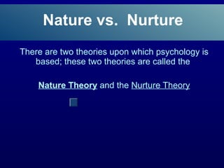 Nature vs.  Nurture There are two theories upon which psychology is based; these two theories are called the  Nature Theory   and the  Nurture Theory 