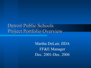 Detroit Public Schools Project Portfolio Overview Martha DeLair, IIDA FF&E Manager Dec. 2001-Dec. 2006 