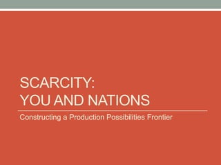 SCARCITY:
YOU AND NATIONS
Constructing a Production Possibilities Frontier
 