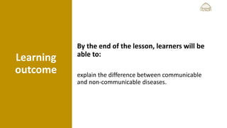 Learning
outcome
By the end of the lesson, learners will be
able to:
explain the difference between communicable
and non-communicable diseases.
 