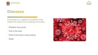 • Diseases may cause:
• Pain in the body
• Parts of the body to stop working
• Death
A disease is a medical condition that
stops the body from working normally.
 