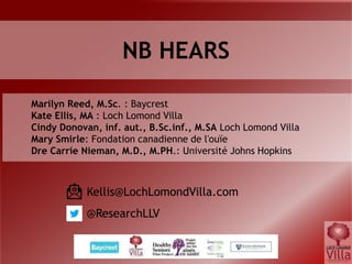 NB HEARS
Kellis@LochLomondVilla.com
@ResearchLLV
Marilyn Reed, M.Sc. : Baycrest
Kate Ellis, MA : Loch Lomond Villa
Cindy Donovan, inf. aut., B.Sc.inf., M.SA Loch Lomond Villa
Mary Smirle: Fondation canadienne de l'ouïe
Dre Carrie Nieman, M.D., M.PH.: Université Johns Hopkins
 