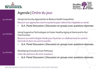 6
Using CommunityApproaches to Reduce Health Inequalities
Recourir aux approches communautaires pour réduire les inégalités en santé
• Q.A. Panel Discussion | Discussion en groupe avec questions-réponses
Using SupportiveTechnologies to Foster HealthyAging at Home and In Our
Communities
Recourir aux technologies d’aide pour favoriser un vieillissement en santé à
domicile et dans nos communautés
• Q.A. Panel Discussion | Discussion en groupe avec questions-réponses
Developing Innovative Care Pathways
Créer des parcours de soins novateurs
• Q.A. Panel Discussion | Discussion en groupe avec questions-réponses
24 minutes
24 minutes
24 minutes
Agenda | Ordre du jour
 