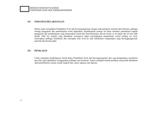 HURAIAN SUKATAN PELAJARAN
PENDIDIKAN SIVIK DAN KEWARGANEGARAAN
KBSM
4.0 STRATEGI PELAKSANAAN
Dalam usaha menjadikan Pendidikan Sivik dan Kewarganegaraan sebagai mata pelajaran menarik dan berkesan, pelbagai
strategi pengajaran dan pembelajaran mesti digunakan. Kepelbagaian strategi ini harus memberi penumpuan kepada
pengajaran dan pembelajaran yang berpusatkan murid dan berorientasikan aktiviti hands-on di dalam dan di luar bilik
darjah. Oleh itu, strategi yang dijalankan sewajarnya dapat meningkatkan pengetahuan murid tentang isu sivik,
menerapkan pelbagai kemahiran dan memupuk nilai sivik ke arah melahirkan warganegara yang bertanggungjawab,
patriotik dan bersatu padu.
5.0 PENILAIAN
Untuk mengukur pembelajaran murid dalam Pendidikan Sivik dan Kewarganegaraan dari segi pengetahuan, kemahiran
dan nilai, guru digalakkan menggunakan pelbagai cara penilaian. Antara cadangan bentuk penilaian yang boleh dijalankan
ialah pemerhatian, senarai semak tingkah laku, ujian, tugasan, dan laporan.
6
 