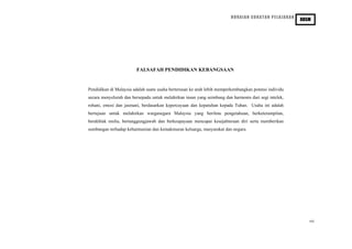 HURAIAN SUKATAN PELAJARAN
PENDIDIKAN SIVIK DAN KEWARGANEGARAAN
KBSM
FALSAFAH PENDIDIKAN KEBANGSAAN
Pendidikan di Malaysia adalah suatu usaha berterusan ke arah lebih memperkembangkan potensi individu
secara menyeluruh dan bersepadu untuk melahirkan insan yang seimbang dan harmonis dari segi intelek,
rohani, emosi dan jasmani, berdasarkan kepercayaan dan kepatuhan kepada Tuhan. Usaha ini adalah
bertujuan untuk melahirkan warganegara Malaysia yang berilmu pengetahuan, berketerampilan,
berakhlak mulia, bertanggungjawab dan berkeupayaan mencapai kesejahteraan diri serta memberikan
sumbangan terhadap keharmonian dan kemakmuran keluarga, masyarakat dan negara.
vii
 