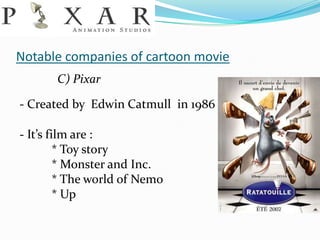 Notable companies of cartoon movie
       C) Pixar

- Created by Edwin Catmull in 1986

- It’s film are :
         * Toy story
         * Monster and Inc.
         * The world of Nemo
         * Up
 