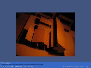 Luca Bonifacio, hopeandspace, architetture www.hopeandspace.orgNo limite
Experiências de Arquitectura no contexto humanitário e de desenvolvimento.
23 de Septembro 2011-CEDOC-DW Luanda (Angola) Luca Bonifacio, www.hopeandspace.org
 