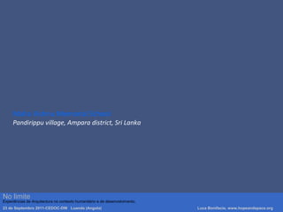 Maha Vishnu Memorial School
Pandirippu village, Ampara district, Sri Lanka
Luca Bonifacio, hopeandspace, architetture www.hopeandspace.orgNo limite
Experiências de Arquitectura no contexto humanitário e de desenvolvimento.
23 de Septembro 2011-CEDOC-DW Luanda (Angola) Luca Bonifacio, www.hopeandspace.org
 