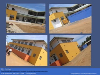 Luca Bonifacio, hopeandspace, architetture www.hopeandspace.orgNo limite
Experiências de Arquitectura no contexto humanitário e de desenvolvimento.
23 de Septembro 2011-CEDOC-DW Luanda (Angola) Luca Bonifacio, www.hopeandspace.org
 