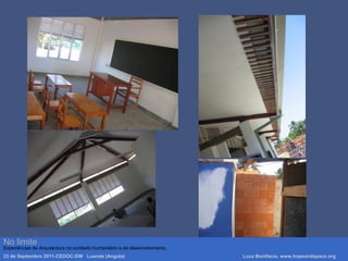 Luca Bonifacio, hopeandspace, architetture www.hopeandspace.orgNo limite
Experiências de Arquitectura no contexto humanitário e de desenvolvimento.
23 de Septembro 2011-CEDOC-DW Luanda (Angola) Luca Bonifacio, www.hopeandspace.org
 