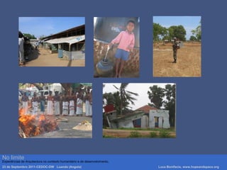 No limite
Experiências de Arquitectura no contexto humanitário e de desenvolvimento.
23 de Septembro 2011-CEDOC-DW Luanda (Angola) Luca Bonifacio, www.hopeandspace.org
 
