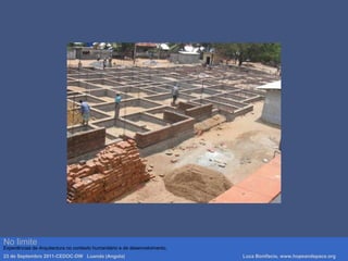 No limite
Experiências de Arquitectura no contexto humanitário e de desenvolvimento.
23 de Septembro 2011-CEDOC-DW Luanda (Angola) Luca Bonifacio, www.hopeandspace.org
 