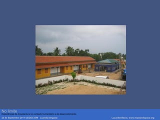 No limite
Experiências de Arquitectura no contexto humanitário e de desenvolvimento.
23 de Septembro 2011-CEDOC-DW Luanda (Angola) Luca Bonifacio, www.hopeandspace.org
 
