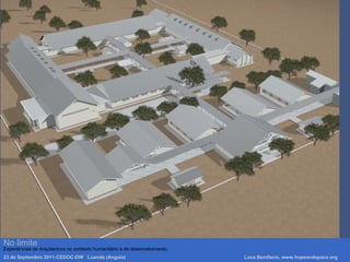 No limite
Experiências de Arquitectura no contexto humanitário e de desenvolvimento.
23 de Septembro 2011-CEDOC-DW Luanda (Angola) Luca Bonifacio, www.hopeandspace.org
 