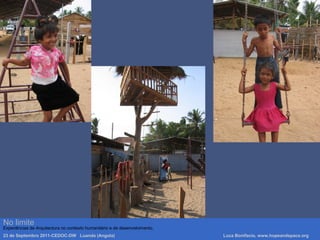 No limite
Experiências de Arquitectura no contexto humanitário e de desenvolvimento.
23 de Septembro 2011-CEDOC-DW Luanda (Angola) Luca Bonifacio, www.hopeandspace.org
 