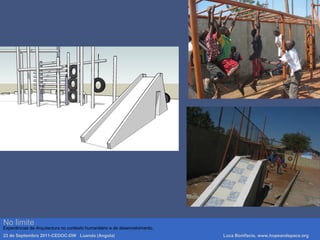 No limite
Experiências de Arquitectura no contexto humanitário e de desenvolvimento.
23 de Septembro 2011-CEDOC-DW Luanda (Angola) Luca Bonifacio, www.hopeandspace.org
 