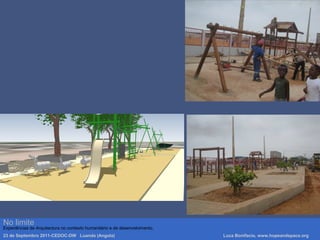 No limite
Experiências de Arquitectura no contexto humanitário e de desenvolvimento.
23 de Septembro 2011-CEDOC-DW Luanda (Angola) Luca Bonifacio, www.hopeandspace.org
 