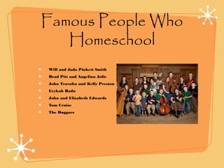 Famous People Who
Homeschool
Will and Jada Pinkett Smith
Brad Pitt and Angelina Jolie
John Travolta and Kelly Preston
Erykah Badu
John and Elizabeth Edwards
Tom Cruise
The Duggars
 