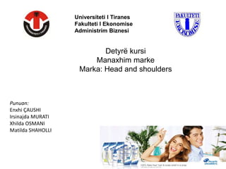 Universiteti I Tiranes
Fakulteti I Ekonomise
Administrim Biznesi
Punuan:
Enxhi ÇAUSHI
Irsinajda MURATI
Xhilda OSMANI
Matilda SHAHOLLI
Detyrë kursi
Manaxhim marke
Marka: Head and shoulders
 
