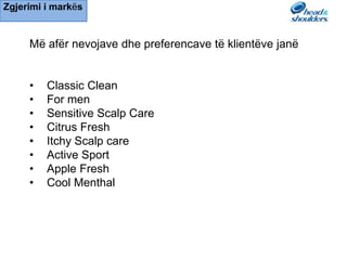 Mё afёr nevojave dhe preferencave tё klientёve janё
• Classic Clean
• For men
• Sensitive Scalp Care
• Citrus Fresh
• Itchy Scalp care
• Active Sport
• Apple Fresh
• Cool Menthal
Zgjerimi i markёs
 