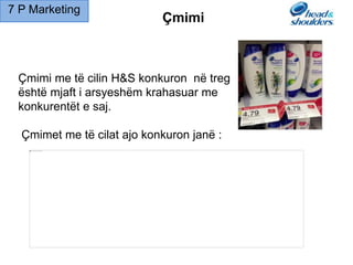 Çmimi me të cilin H&S konkuron në treg
është mjaft i arsyeshëm krahasuar me
konkurentët e saj.
Çmimet me të cilat ajo konkuron janë :
Çmimi
7 P Marketing
 