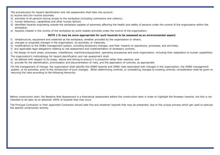 The procedure(s) for hazard identification and risk assessment shall take into account:
a) routine and non-routine activities;
b) activities of all persons having access to the workplace (including contractors and visitors);
c) human behaviour, capabilities and other human factors;
d) identified hazards originating outside the workplace capable of adversely affecting the health and safety of persons under the control of the organization within the
workplace;
e) hazards created in the vicinity of the workplace by work-related activities under the control of the organization;
NOTE 1 It may be more appropriate for such hazards to be assessed as an environmental aspect.
f) infrastructure, equipment and materials at the workplace, whether provided by the organization or others;
g) changes or proposed changes in the organization, its activities, or materials;
h) modifications to the OH&S management system, including temporary changes, and their impacts on operations, processes, and activities;
I) any applicable legal obligations relating to risk assessment and implementation of necessary controls;
j) the design of work areas, processes, installations, machinery/equipment, operating procedures and work organization, including their adaptation to human capabilities.
The organization’s methodology for hazard identification and risk assessment shall:
a) be defined with respect to its scope, nature and timing to ensure it is proactive rather than reactive; and
b) provide for the identification, prioritization and documentation of risks, and the application of controls, as appropriate.
For the management of change, the organization shall identify the OH&S hazards and OH&S risks associated with changes in the organization, the OH&S management
system, or its activities, prior to the introduction of such changes. When determining controls, or considering changes to existing controls, consideration shall be given to
reducing the risks according to the following hierarchy:
Before construction start, the Baseline Risk Assessment is a theoretical assessment before the construction start in order to highlight the foreseen hazards, but this is not
intended to be seen as an absolute 100% of hazards that may occur.
The Principal Contractor or their appointed Contractor should take this and whatever hazards that may be presented, due to the unique process which get used to execute
the specific construction activity.
 