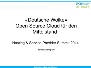 Open Source Business Alliance
«Deutsche Wolke»
Open Source Cloud für den
Mittelstand
Hosting & Service Provider Summit 2014
Thomas Ludwig Uhl
 