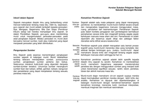 Huraian Sukatan Pelajaran Sejarah
Sekolah Menengah Rendah
8
Inkuiri dalam Sejarah
Sejarah merupakan disiplin ilmu yang berkembang untuk
mencari kebenaran tentang masa lalu. Oleh itu, sejarawan,
guru sejarah dan murid adalah terdedah kepada persoalan:
Apa, Mengapa, Bagaimana, Bila Dan Siapa (Pemikiran
Inkuiri) setiap kali mereka mempelajari ilmu sejarah. Di
dalam Pendidikan Sejarah, guru-guru akan membimbing
murid untuk mengemukakan persoalan-persoalan pada
awal pengkajian Sejarah. Melalui persoalan ini, murid akan
berusaha mencari sumber, bukti atau maklumat yang dapat
menjawab persoalan yang telah ditimbulkan.
Pengumpulan Sumber
Ilmu Sejarah pada asasnya mementingkan pengkayaan
sumber sejarah di kalangan murid. Murid didedahkan
tentang tatacara mendapatkan sumber, punca-punca
sumber, pengkelasan sumber pertama dan kedua.
Seterusnya merekod bukti-bukti yang diperoleh daripada
sumber-sumber tersebut. Umumnya sumber merangkumi
sumber lisan dan tulisan, artifak, gambar, lukisan, bangunan
dan persekitaran yang dapat menjelaskan tentang sesuatu
peristiwa masa lalu.
Kemahiran Pemikiran Sejarah
Sejarah adalah satu mata pelajaran yang dapat merangsang
pemikiran. Ia membolehkan murid-murid melihat secara empati
dan menganalisis bagaimana manusia menggunakan masa,
ruang, perubahan dan kesinambungan. Pemahanan Sejarah
pula dalam konteks pengajaran dan pembelajaran bermaksud
pemahaman secara kritis dan imaginatif tentang segala aspek
kehidupan manusia masa silam dan kini. Pemahaman ini boleh
diperolehi jika kesemua aspek dikaji dan pelbagai faktor
dianalisis serta dilihat secara keseluruhan.
Pemikiran sejarah pula adalah merupakan satu bentuk proses
kognitif yang murid-murid meneroka idea yang kompleks dan
abstrak dengan bimbingan guru. Justeru, murid-murid dapat
memahami secara kritis dan imaginatif tentang segala aspek
kehidupan manusia silam sehingga ke hari ini.
Kemahiran pemikiran sejarah adalah lebih spesifik kepada
disiplin ilmu sejarah itu sendiri. Kemahiran ini membolehkan
murid memahami bagaimana sejarawan merekonstruksi
peristiwa lalu dengan menggunakan sumber yang menjadi bukti
untuk menentukan signifikan sesuatu tarikh, tokoh, peristiwa,
lokasi dan aktiviti manusia masa lalu.
Murid-murid diajar memahami ciri-ciri sejarah supaya mereka
dapat meningkatkan pemikiran mereka dengan lebih kritis dan
analitis. Kemahiran ini dipupuk dan diperkembangkan di
kalangan murid-murid dengan kemahiran-kemahiran seperti
kemahiran kronologi, meneroka bukti, membuat interpretasi,
membuat imaginasi dan membuat rasionalisasi.
Pemikiran
Kritis dan
analitis
Meneroka
idea
kompleks
dan
abstrak
Kemahiran
pemikiran
sejarah
spesifik
Pemikiran
Kritis dan
imaginatif
 