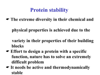 Protein stability
 The extreme diversity in their chemical and
physical properties is achieved due to the
variety in their properties of their building
blocks
 Effort to design a protein with a specific
function, nature has to solve an extremely
difficult problem
 It needs be active and thermodynamically
stable
 