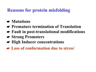  Mutations
 Premature termination of Translation
 Fault in post-translational modifications
 Strong Promoters
 High Inducer concentrations
Reasons for protein misfolding
 Loss of conformation due to stress`
 