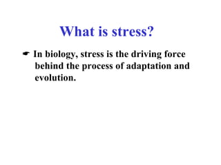 What is stress?
 In biology, stress is the driving force
behind the process of adaptation and
evolution.
 