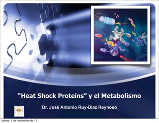 “Heat Shock Proteins” y el Metabolismo
                               Dr. José Antonio Ruy-Diaz Reynoso

jueves, 1 de noviembre de 12
 