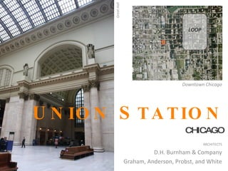 Great Hall
                                             LOOP




                                          Downtown Chicago




U N IO N S T A T IO N
                                           CHICAGO
                                                    ARCHITECTS

                                D.H. Burnham & Company
                      Graham, Anderson, Probst, and White
 