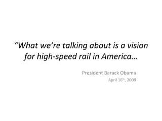 “What we’re talking about is a vision
  for high-speed rail in America…
                  President Barack Obama
                            April 16th, 2009
 