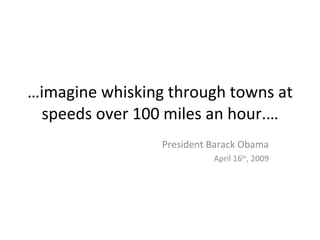 …imagine whisking through towns at
 speeds over 100 miles an hour.…
                 President Barack Obama
                           April 16th, 2009
 
